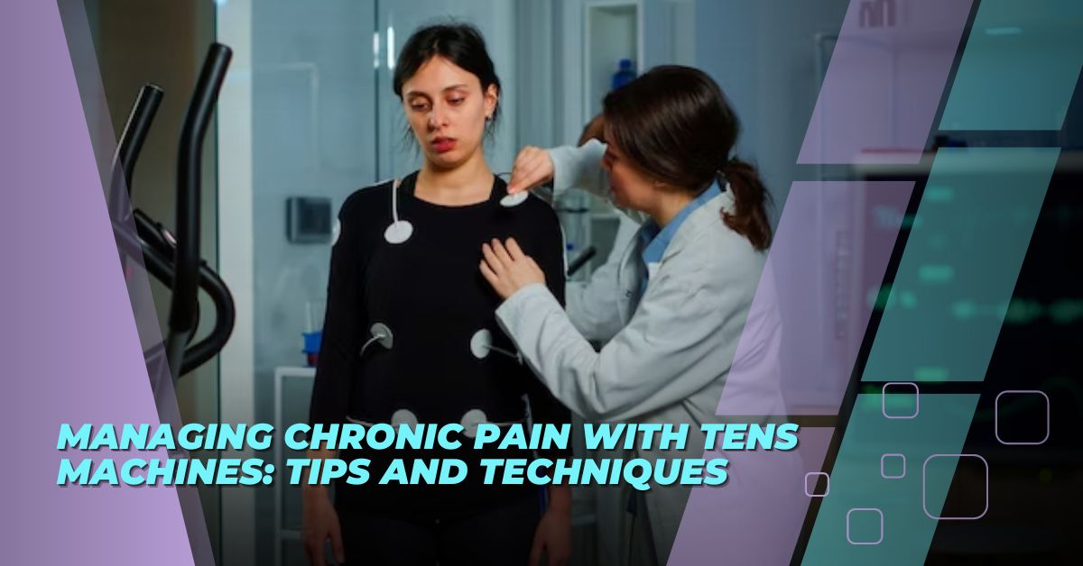 Managing Chronic Pain with TENS Machines: Tips and Techniques